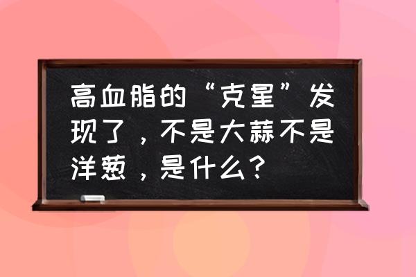 血脂正常范围与年龄对照表 高血脂的“克星”发现了，不是大蒜不是洋葱，是什么？