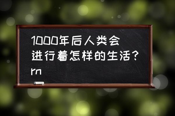 地球的未来1000年 1000年后人类会进行着怎样的生活？rn