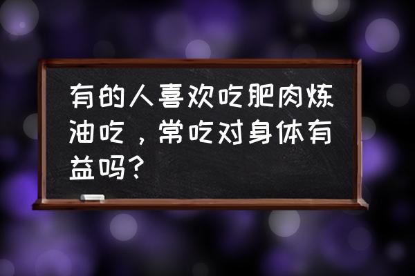 每天吃肥肉会让人长胖吗 有的人喜欢吃肥肉炼油吃，常吃对身体有益吗？