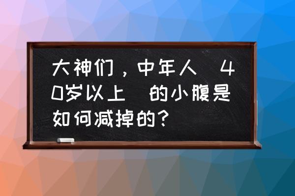 下腹怎样才能瘦下来 大神们，中年人（40岁以上）的小腹是如何减掉的？