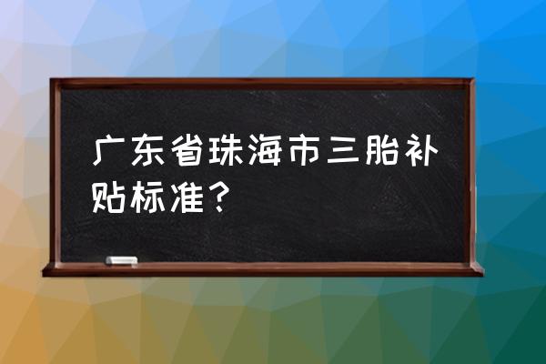 广东省三胎实施细则 广东省珠海市三胎补贴标准？