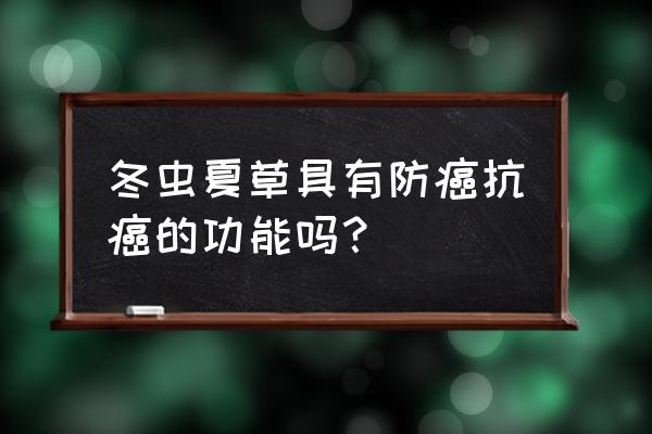 真正有效的抗癌保健品 冬虫夏草具有防癌抗癌的功能吗？