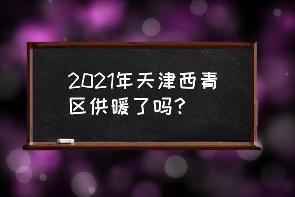 天津今日天气西青区 2021年天津西青区供暖了吗？