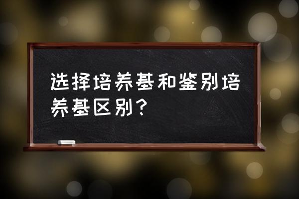 选择培养基有哪些 选择培养基和鉴别培养基区别？