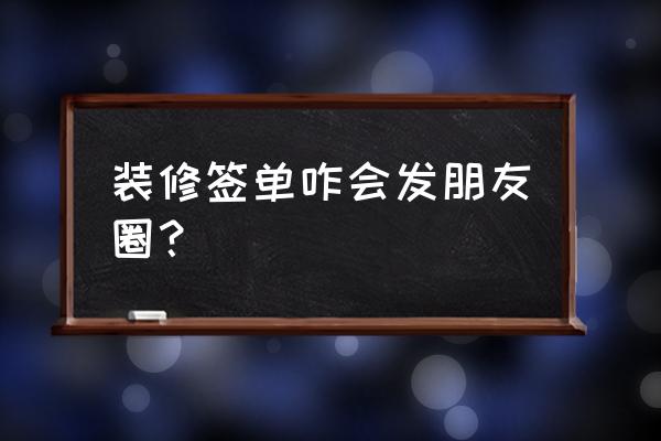 装修圈 装修签单咋会发朋友圈？