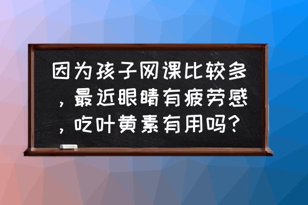 叶黄素可以长期吃吗 因为孩子网课比较多，最近眼睛有疲劳感，吃叶黄素有用吗？