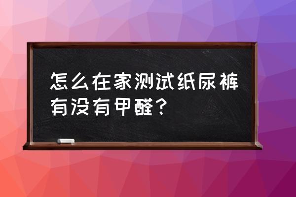 怎么自测家里甲醛 怎么在家测试纸尿裤有没有甲醛？