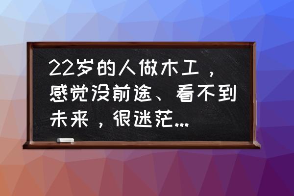 电动夹爪哪个品牌好 22岁的人做木工，感觉没前途、看不到未来，很迷茫该怎么办？