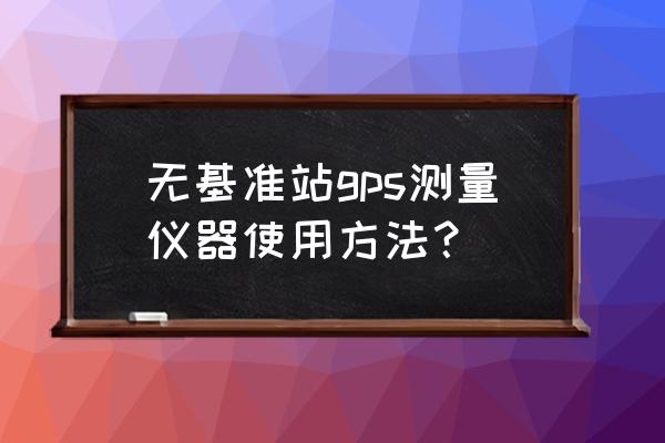 rtk仪器操作细则 无基准站gps测量仪器使用方法？