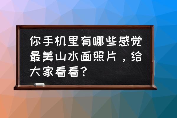 金碧山水画大全 你手机里有哪些感觉最美山水画照片，给大家看看？