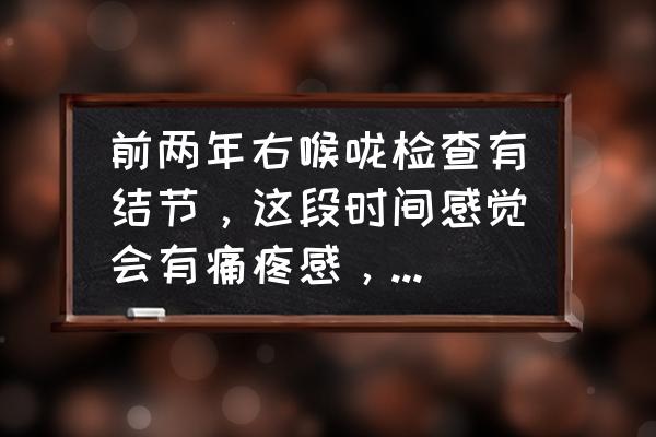 喉咙有结节是什么原因 前两年右喉咙检查有结节，这段时间感觉会有痛疼感，这是怎么回事？