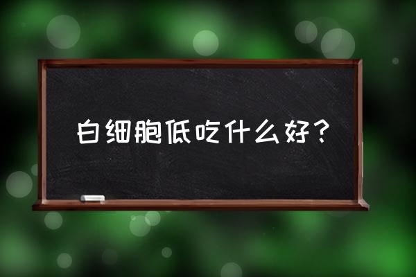 白细胞低怎么办快速恢复 白细胞低吃什么好？