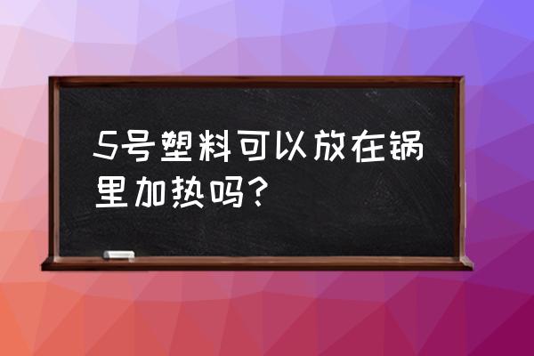 耐热的塑料材料好吗 5号塑料可以放在锅里加热吗？