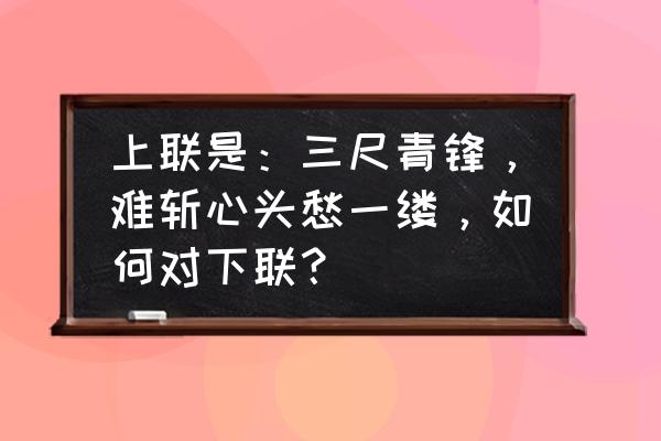 一尺八寸的相思 上联是：三尺青锋，难斩心头愁一缕，如何对下联？