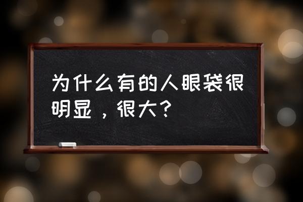 眼袋形成原因 为什么有的人眼袋很明显，很大？