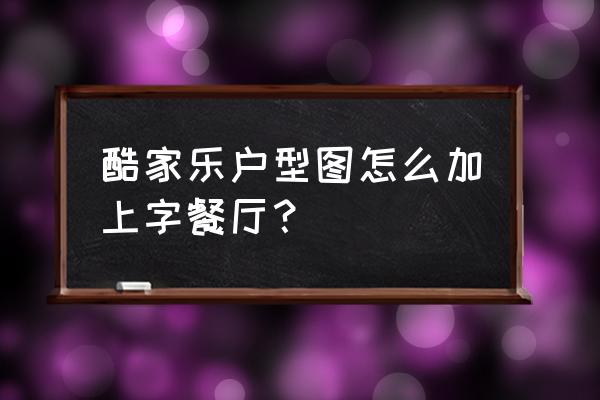 酷家乐最新版户型库在哪里 酷家乐户型图怎么加上字餐厅？