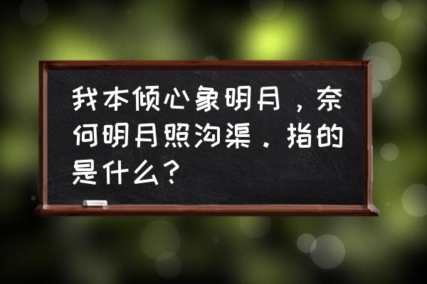 我本将心向明月古诗 我本倾心象明月，奈何明月照沟渠。指的是什么？