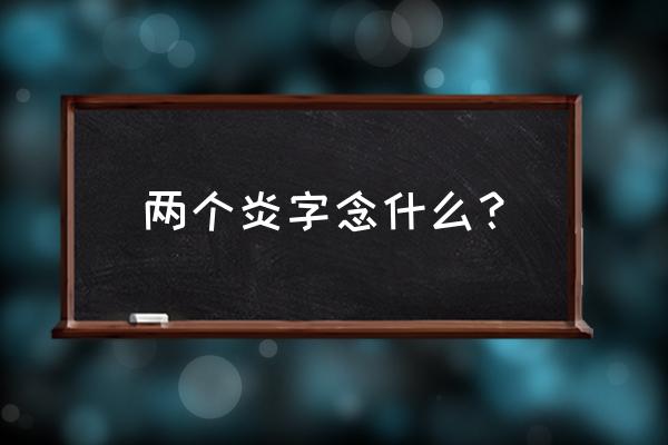 炎用于人名怎么读 两个炎字念什么？