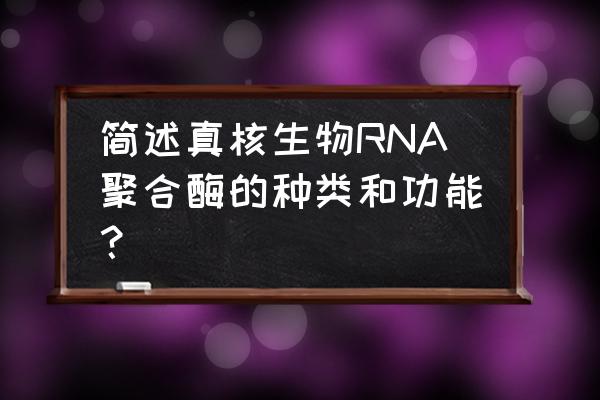 rna的种类及功能 简述真核生物RNA聚合酶的种类和功能？