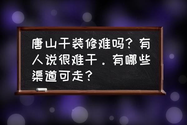 唐山哪里装修房子最好 唐山干装修难吗？有人说很难干。有哪些渠道可走？