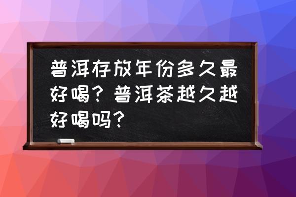 女性长期喝普洱茶的正确方法 普洱存放年份多久最好喝？普洱茶越久越好喝吗？