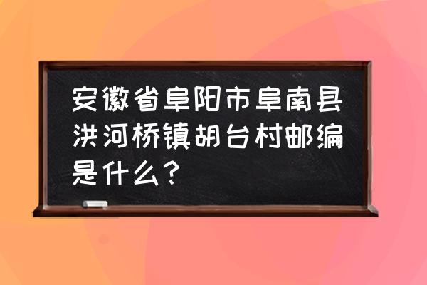 洪河桥镇地理位置 安徽省阜阳市阜南县洪河桥镇胡台村邮编是什么？