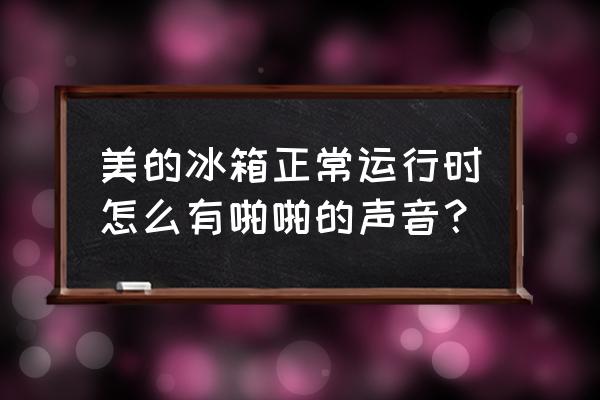 美的冰箱有吱吱喳喳响声 美的冰箱正常运行时怎么有啪啪的声音？