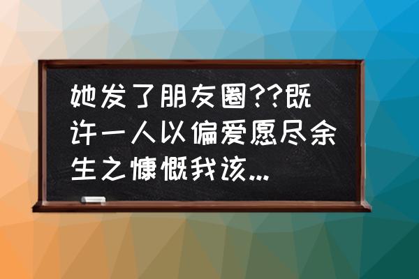 既许一人以偏爱全诗 她发了朋友圈??既许一人以偏爱愿尽余生之慷慨我该如何评论？