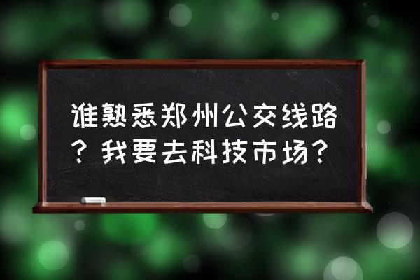 郑州科技市场 谁熟悉郑州公交线路？我要去科技市场？