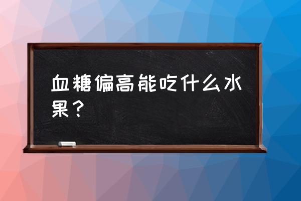 血糖高能吃哪些水果 血糖偏高能吃什么水果？