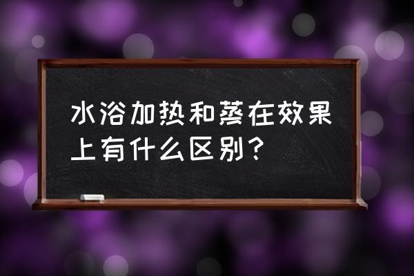 水浴加热 水浴加热和蒸在效果上有什么区别？