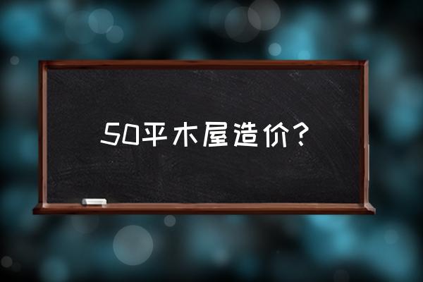 小木屋建造价格表 50平木屋造价？