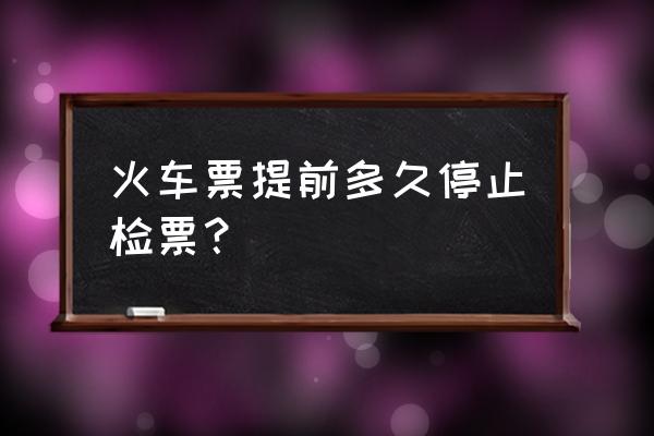 动车多久停止检票 火车票提前多久停止检票？