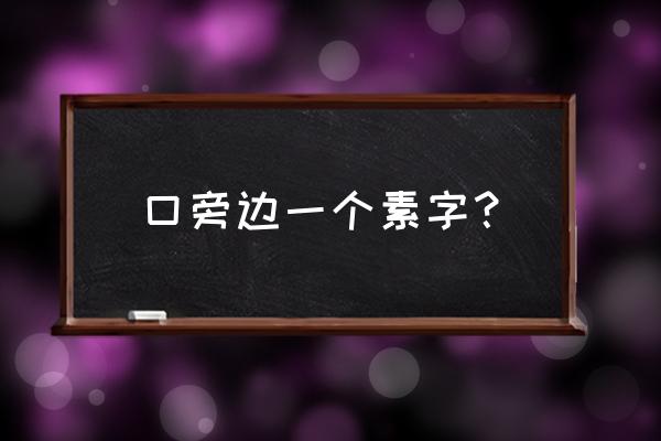 素是哪个部首 口旁边一个素字？