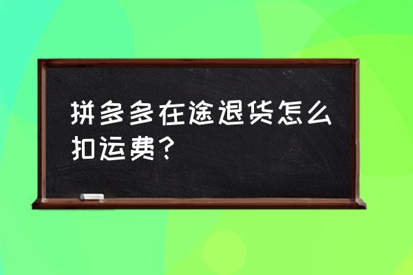 拼多多退货包运费新规 拼多多在途退货怎么扣运费？