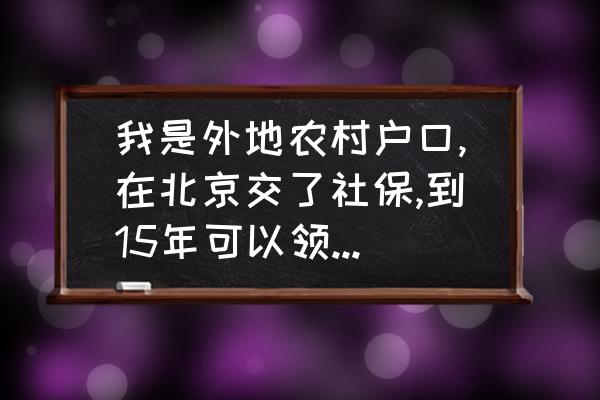 外地人在北京社保领取条件 我是外地农村户口,在北京交了社保,到15年可以领取养老金吗？