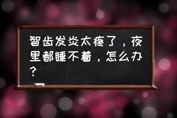 牙齿智齿发炎怎么快速消炎 智齿发炎太疼了，夜里都睡不着，怎么办？