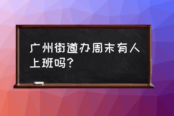 大塘街道几个社区 广州街道办周末有人上班吗？