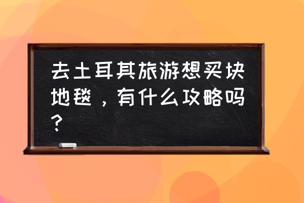 土耳其地毯图片大全集 去土耳其旅游想买块地毯，有什么攻略吗？