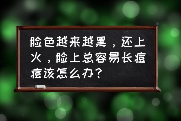 老是上火脸上起痘痘 脸色越来越黑，还上火，脸上总容易长痘痘该怎么办？