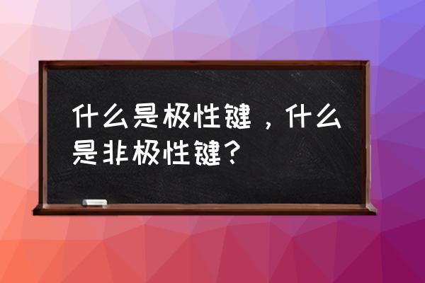 什么是极性键什么是非极性键 什么是极性键，什么是非极性键？