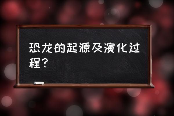 恐龙的基本资料 恐龙的起源及演化过程？