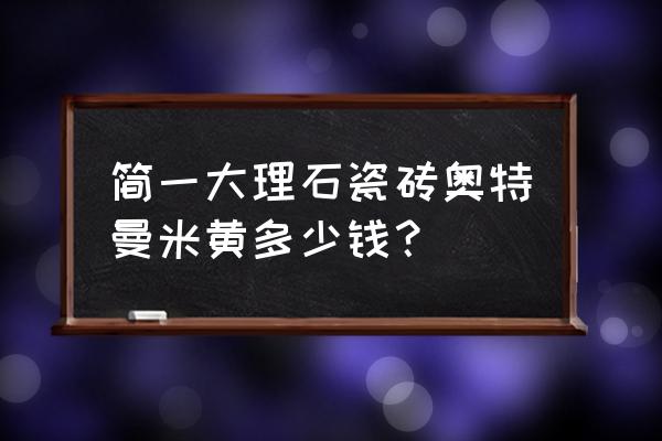 简一大理石瓷砖价格表 简一大理石瓷砖奥特曼米黄多少钱？