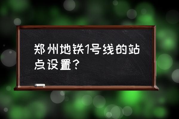 郑州一号线地铁时间表 郑州地铁1号线的站点设置？