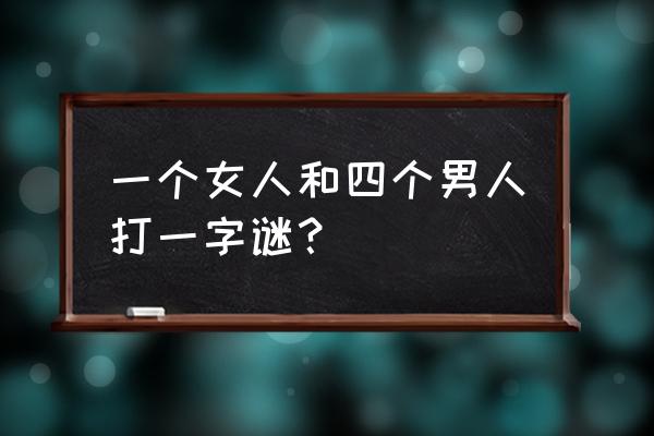 男人占多数打一字谜底 一个女人和四个男人打一字谜？