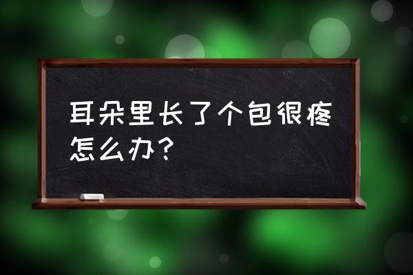 耳朵里面痛最快解决方法 耳朵里长了个包很疼怎么办？