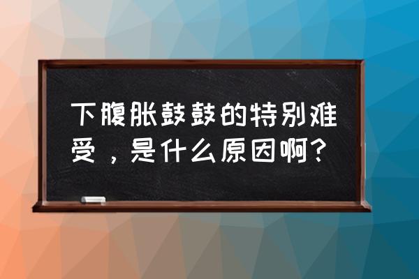 小肚子不舒服 下腹胀鼓鼓的特别难受，是什么原因啊？