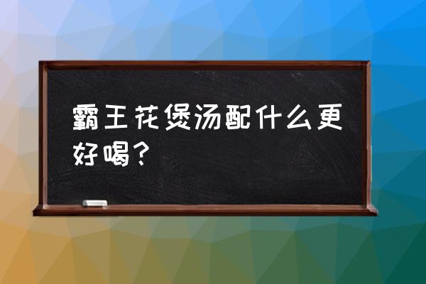 霸王花报价 霸王花煲汤配什么更好喝？