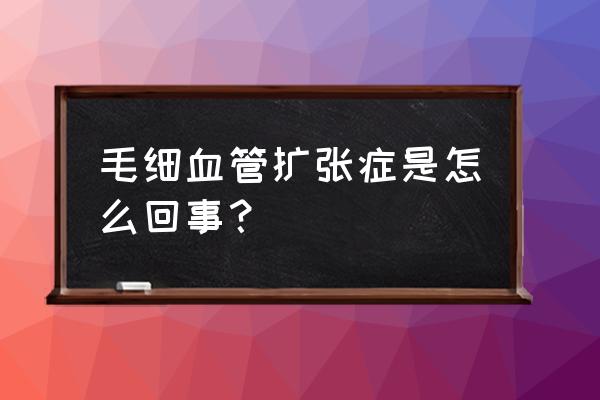 乳腺导管扩张症怎么回事 毛细血管扩张症是怎么回事？