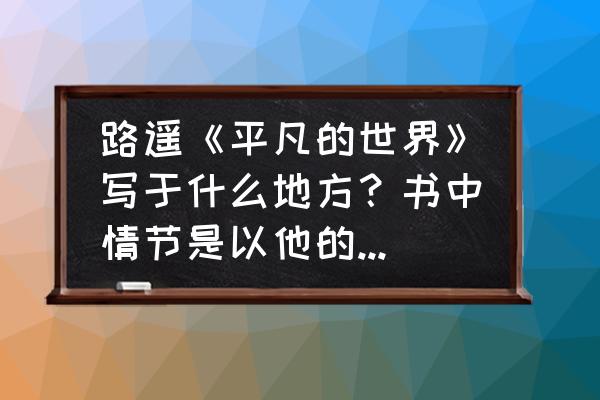 平凡的人平凡的生活不平凡的人生 路遥《平凡的世界》写于什么地方？书中情节是以他的经历为素材的吗？